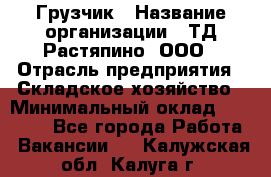 Грузчик › Название организации ­ ТД Растяпино, ООО › Отрасль предприятия ­ Складское хозяйство › Минимальный оклад ­ 15 000 - Все города Работа » Вакансии   . Калужская обл.,Калуга г.